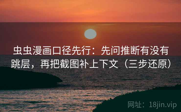 虫虫漫画口径先行:先问推断有没有跳层,再把截图补上下文(三步还原) 虫虫漫画口径先行:先问推断有没有跳层,再把截图补上下文(三步还原)