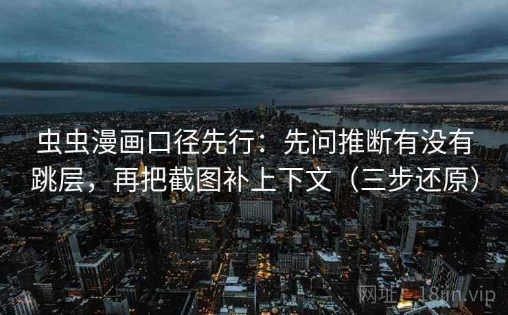 虫虫漫画口径先行:先问推断有没有跳层,再把截图补上下文(三步还原) 虫虫漫画口径先行:先问推断有没有跳层,再把截图补上下文(三步还原)