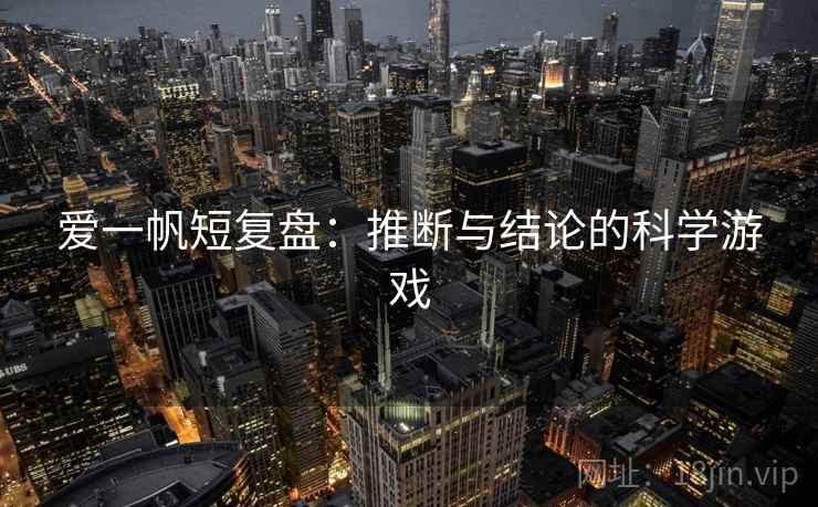爱一帆短复盘:推断与结论的科学游戏 爱一帆短复盘:推断与结论的科学游戏
