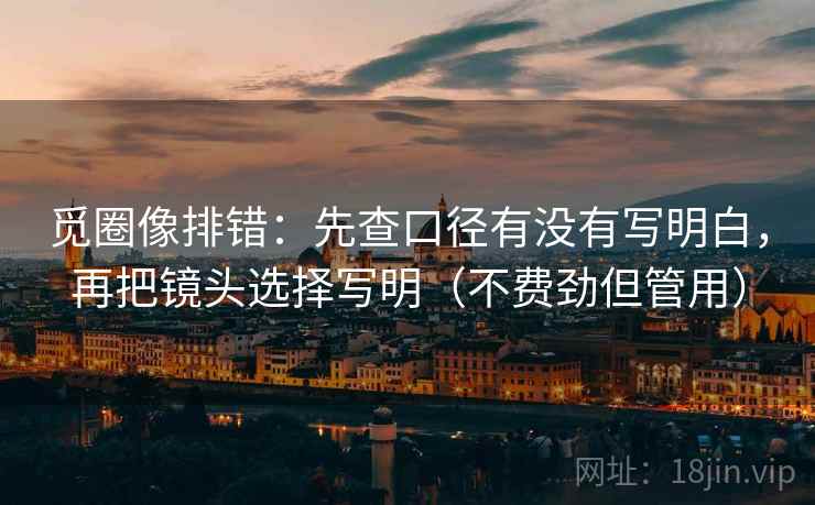 觅圈像排错:先查口径有没有写明白,再把镜头选择写明(不费劲但管用) 觅圈像排错:先查口径有没有写明白,再把镜头选择写明(不费劲但管用)