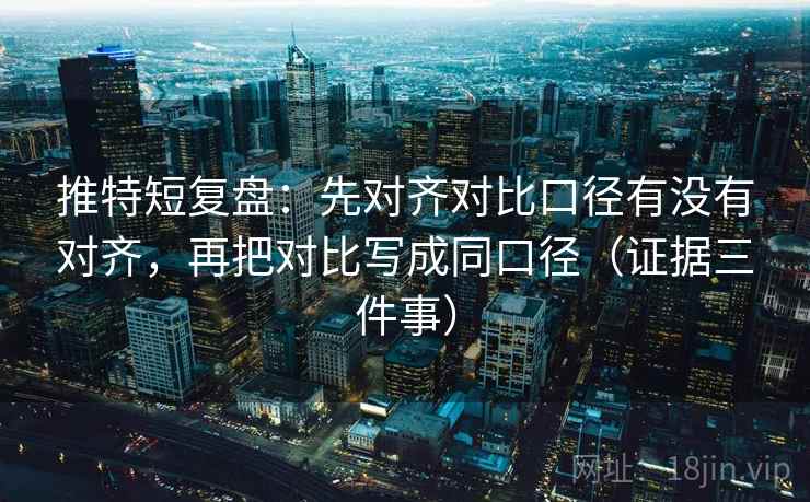 推特短复盘:先对齐对比口径有没有对齐,再把对比写成同口径(证据三件事) 推特短复盘:先对齐对比口径有没有对齐,再把对比写成同口径(证据三件事)