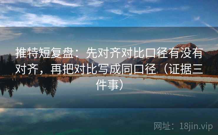 推特短复盘:先对齐对比口径有没有对齐,再把对比写成同口径(证据三件事) 推特短复盘:先对齐对比口径有没有对齐,再把对比写成同口径(证据三件事)