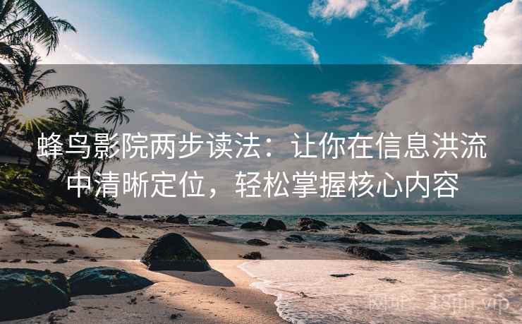 蜂鸟影院两步读法:让你在信息洪流中清晰定位,轻松掌握核心内容 蜂鸟影院两步读法:让你在信息洪流中清晰定位,轻松掌握核心内容