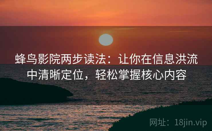 蜂鸟影院两步读法：让你在信息洪流中清晰定位，轻松掌握核心内容