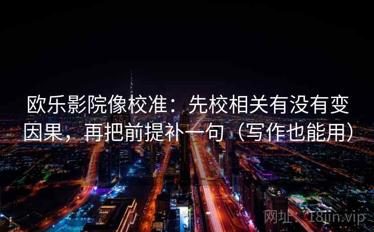 欧乐影院像校准:先校相关有没有变因果,再把前提补一句(写作也能用) 欧乐影院像校准:先校相关有没有变因果,再把前提补一句(写作也能用)