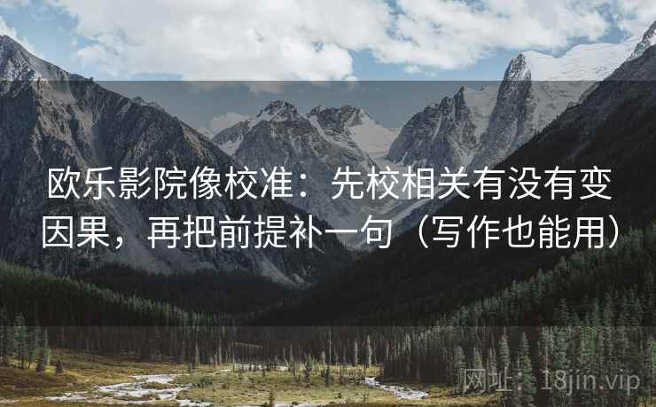 欧乐影院像校准:先校相关有没有变因果,再把前提补一句(写作也能用) 欧乐影院像校准:先校相关有没有变因果,再把前提补一句(写作也能用)