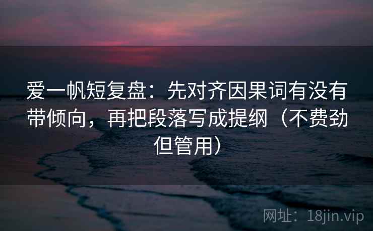 爱一帆短复盘:先对齐因果词有没有带倾向,再把段落写成提纲(不费劲但管用) 爱一帆短复盘:先对齐因果词有没有带倾向,再把段落写成提纲(不费劲但管用)