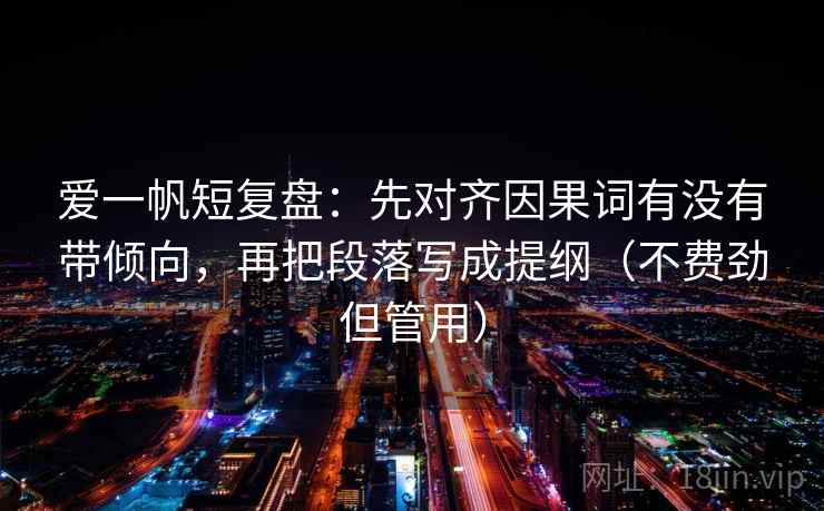 爱一帆短复盘:先对齐因果词有没有带倾向,再把段落写成提纲(不费劲但管用) 爱一帆短复盘:先对齐因果词有没有带倾向,再把段落写成提纲(不费劲但管用)