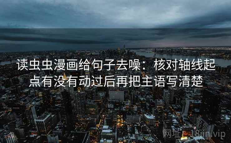 读虫虫漫画给句子去噪:核对轴线起点有没有动过后再把主语写清楚 读虫虫漫画给句子去噪:核对轴线起点有没有动过后再把主语写清楚