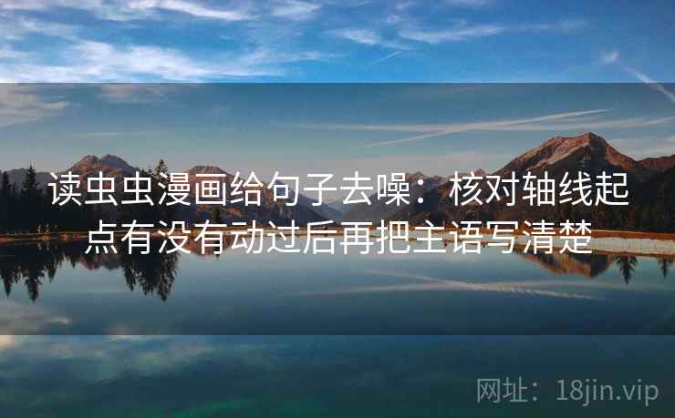 读虫虫漫画给句子去噪:核对轴线起点有没有动过后再把主语写清楚 读虫虫漫画给句子去噪:核对轴线起点有没有动过后再把主语写清楚