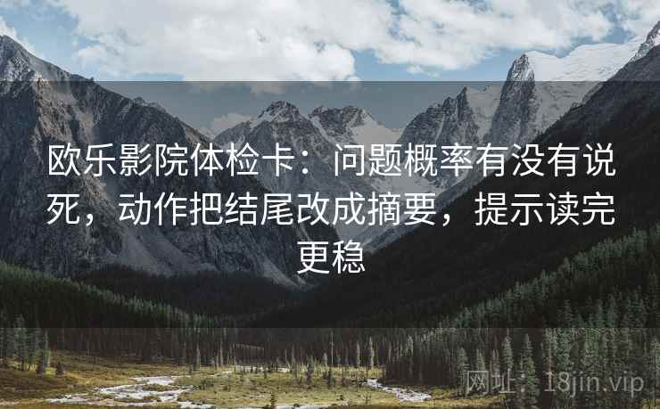 欧乐影院体检卡:问题概率有没有说死,动作把结尾改成摘要,提示读完更稳 欧乐影院体检卡:问题概率有没有说死,动作把结尾改成摘要,提示读完更稳