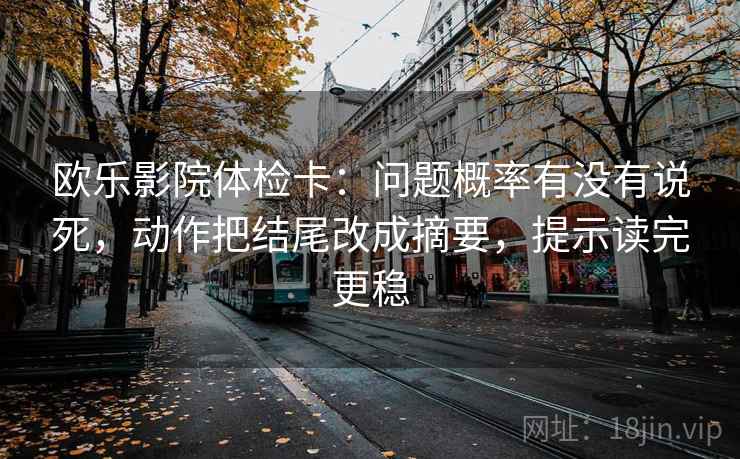欧乐影院体检卡:问题概率有没有说死,动作把结尾改成摘要,提示读完更稳 欧乐影院体检卡:问题概率有没有说死,动作把结尾改成摘要,提示读完更稳