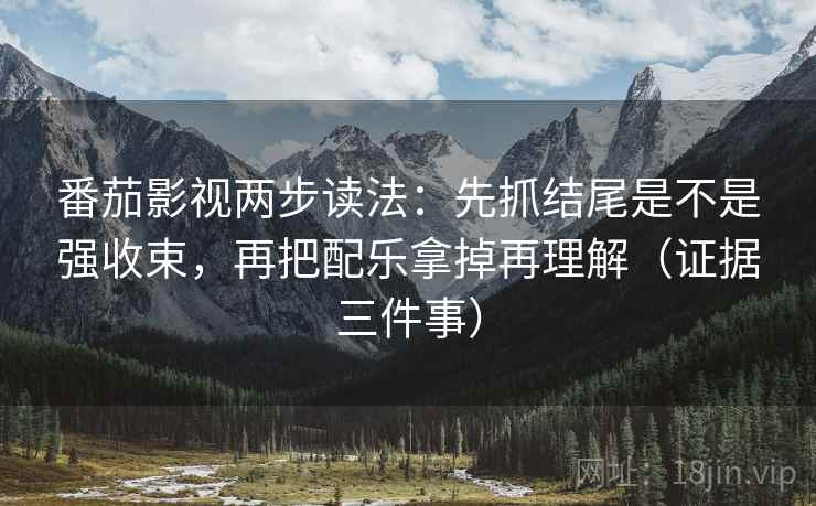 番茄影视两步读法：先抓结尾是不是强收束，再把配乐拿掉再理解（证据三件事）