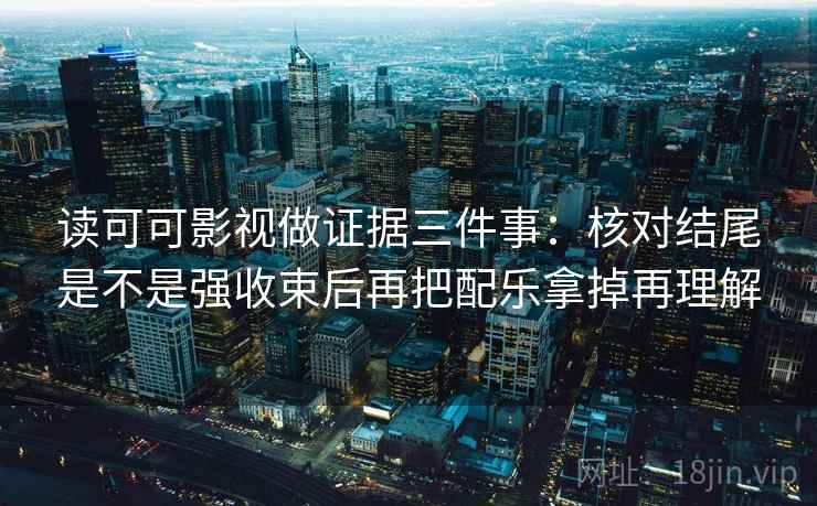 读可可影视做证据三件事:核对结尾是不是强收束后再把配乐拿掉再理解 读可可影视做证据三件事:核对结尾是不是强收束后再把配乐拿掉再理解