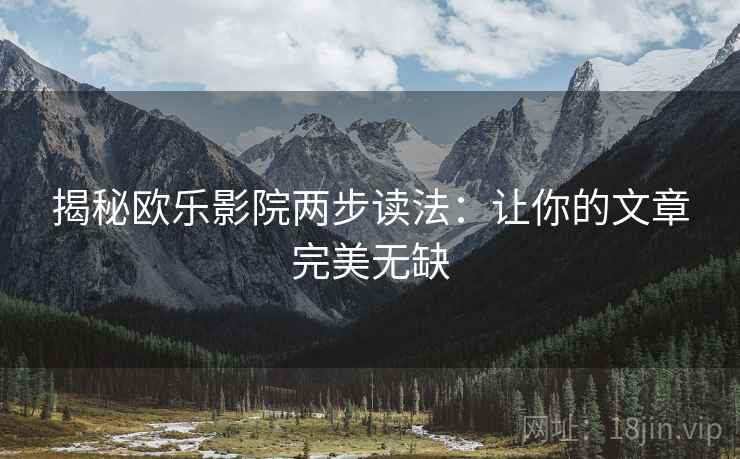 揭秘欧乐影院两步读法:让你的文章完美无缺 揭秘欧乐影院两步读法:让你的文章完美无缺