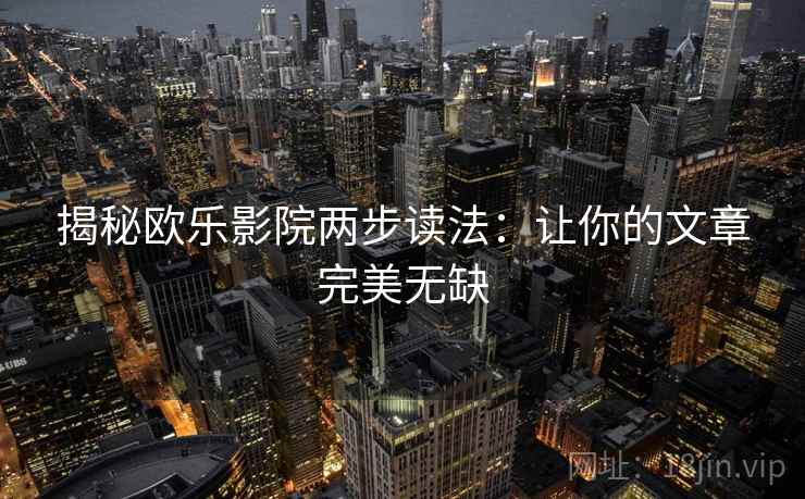 揭秘欧乐影院两步读法:让你的文章完美无缺 揭秘欧乐影院两步读法:让你的文章完美无缺