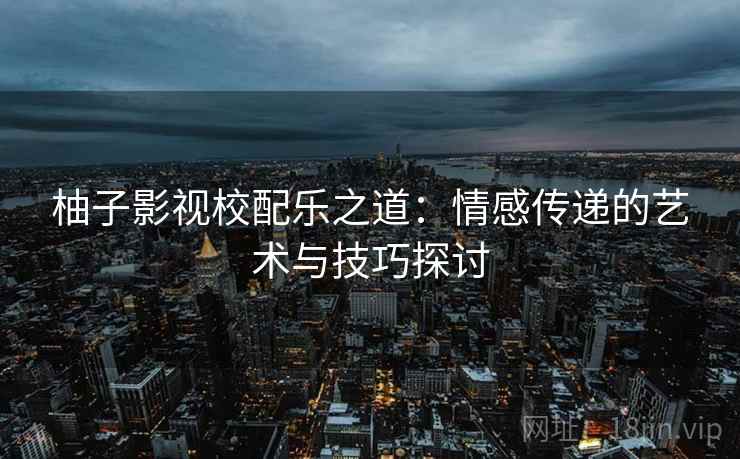 柚子影视校配乐之道:情感传递的艺术与技巧探讨 柚子影视校配乐之道:情感传递的艺术与技巧探讨