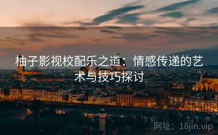柚子影视校配乐之道:情感传递的艺术与技巧探讨 柚子影视校配乐之道:情感传递的艺术与技巧探讨