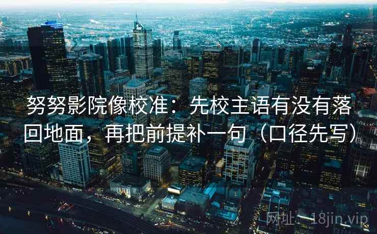 努努影院像校准：先校主语有没有落回地面，再把前提补一句（口径先写）