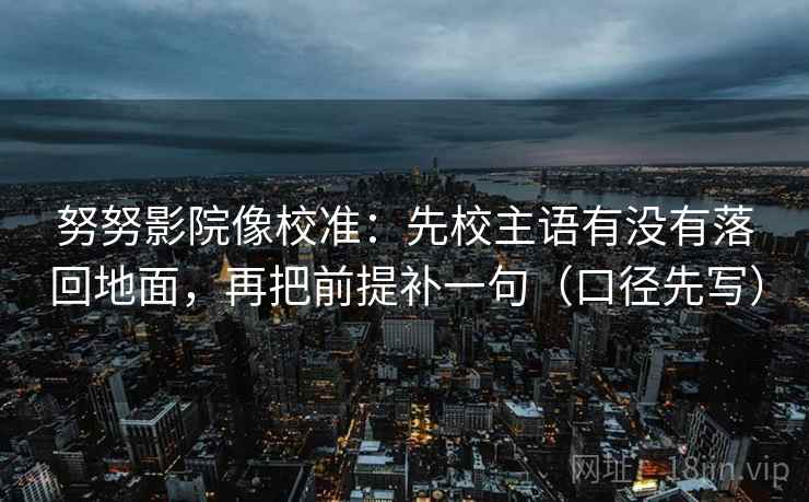 努努影院像校准：先校主语有没有落回地面，再把前提补一句（口径先写）
