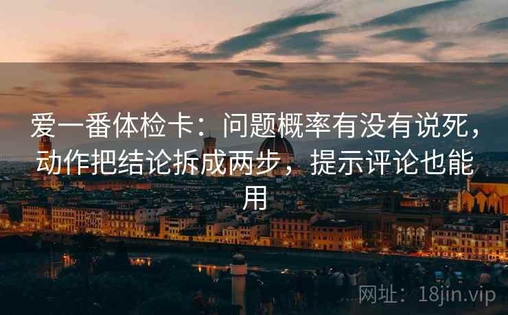 爱一番体检卡:问题概率有没有说死,动作把结论拆成两步,提示评论也能用 爱一番体检卡:问题概率有没有说死,动作把结论拆成两步,提示评论也能用