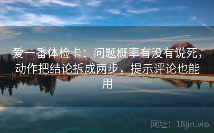 爱一番体检卡:问题概率有没有说死,动作把结论拆成两步,提示评论也能用 爱一番体检卡:问题概率有没有说死,动作把结论拆成两步,提示评论也能用