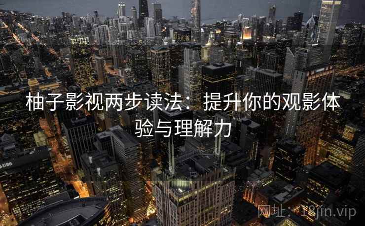 柚子影视两步读法:提升你的观影体验与理解力 柚子影视两步读法:提升你的观影体验与理解力