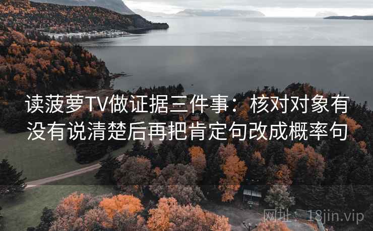 读菠萝TV做证据三件事:核对对象有没有说清楚后再把肯定句改成概率句 读菠萝TV做证据三件事:核对对象有没有说清楚后再把肯定句改成概率句