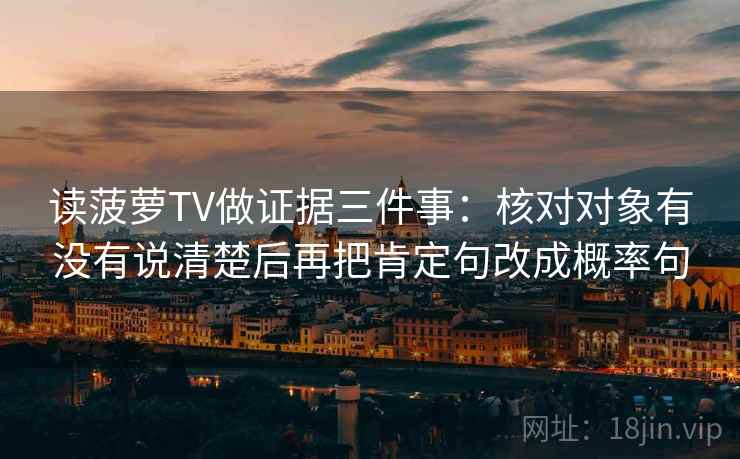 读菠萝TV做证据三件事:核对对象有没有说清楚后再把肯定句改成概率句 读菠萝TV做证据三件事:核对对象有没有说清楚后再把肯定句改成概率句