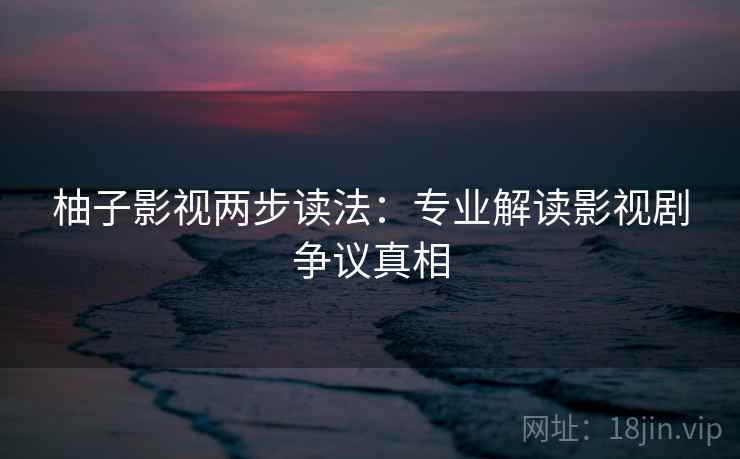 柚子影视两步读法:专业解读影视剧争议真相 柚子影视两步读法:专业解读影视剧争议真相