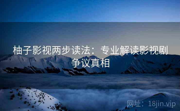 柚子影视两步读法：专业解读影视剧争议真相