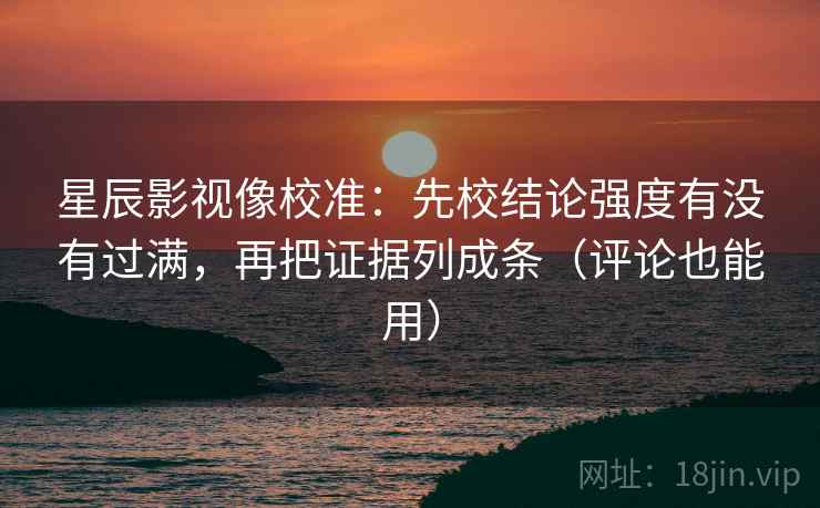 星辰影视像校准:先校结论强度有没有过满,再把证据列成条(评论也能用) 星辰影视像校准:先校结论强度有没有过满,再把证据列成条(评论也能用)