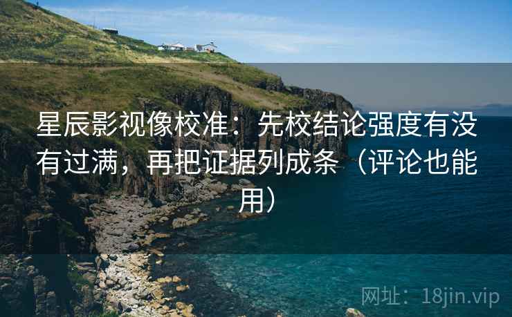 星辰影视像校准:先校结论强度有没有过满,再把证据列成条(评论也能用) 星辰影视像校准:先校结论强度有没有过满,再把证据列成条(评论也能用)