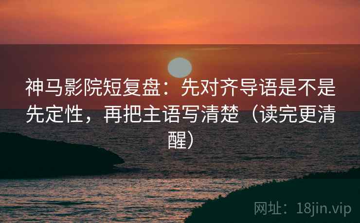 神马影院短复盘:先对齐导语是不是先定性,再把主语写清楚(读完更清醒) 神马影院短复盘:先对齐导语是不是先定性,再把主语写清楚(读完更清醒)