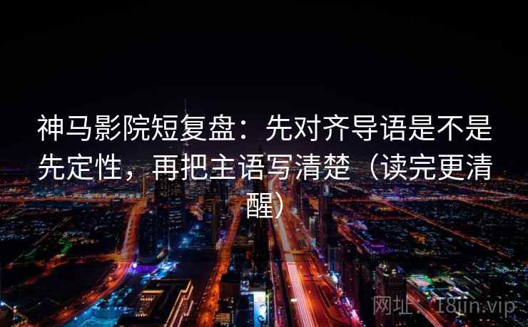 神马影院短复盘:先对齐导语是不是先定性,再把主语写清楚(读完更清醒) 神马影院短复盘:先对齐导语是不是先定性,再把主语写清楚(读完更清醒)