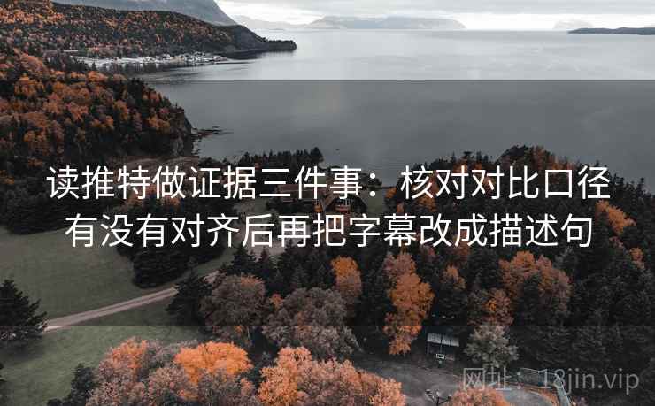 读推特做证据三件事:核对对比口径有没有对齐后再把字幕改成描述句 读推特做证据三件事:核对对比口径有没有对齐后再把字幕改成描述句