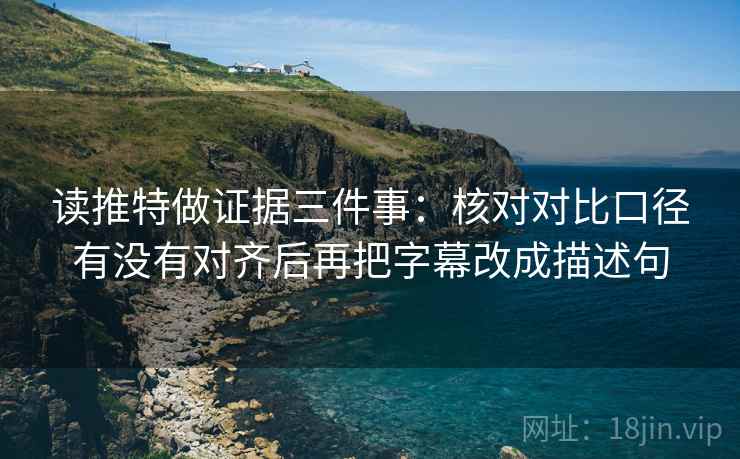 读推特做证据三件事:核对对比口径有没有对齐后再把字幕改成描述句 读推特做证据三件事:核对对比口径有没有对齐后再把字幕改成描述句