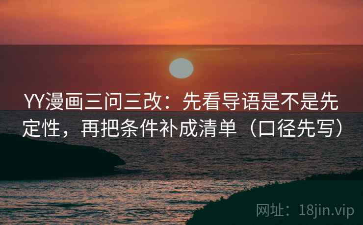 YY漫画三问三改:先看导语是不是先定性,再把条件补成清单(口径先写) YY漫画三问三改:先看导语是不是先定性,再把条件补成清单(口径先写)
