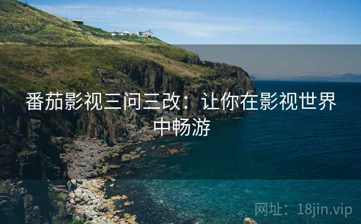 番茄影视三问三改：让你在影视世界中畅游