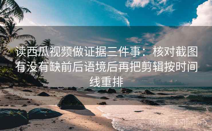 读西瓜视频做证据三件事:核对截图有没有缺前后语境后再把剪辑按时间线重排 读西瓜视频做证据三件事:核对截图有没有缺前后语境后再把剪辑按时间线重排