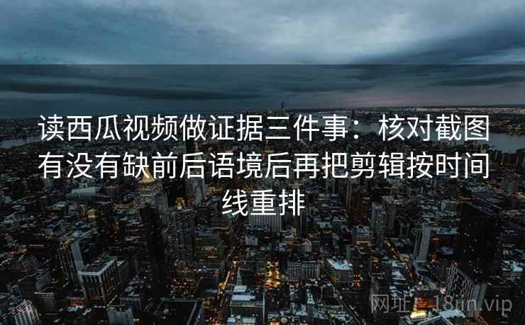 读西瓜视频做证据三件事:核对截图有没有缺前后语境后再把剪辑按时间线重排 读西瓜视频做证据三件事:核对截图有没有缺前后语境后再把剪辑按时间线重排
