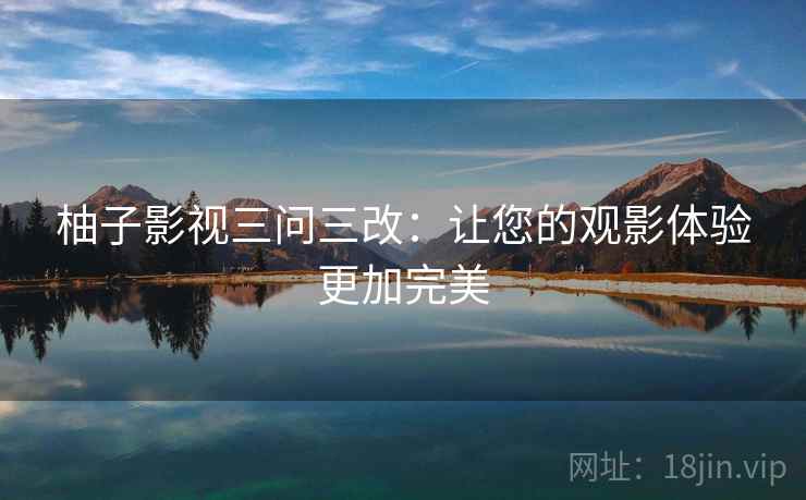 柚子影视三问三改:让您的观影体验更加完美 柚子影视三问三改:让您的观影体验更加完美