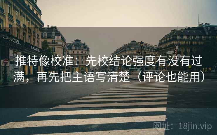 推特像校准:先校结论强度有没有过满,再先把主语写清楚(评论也能用) 推特像校准:先校结论强度有没有过满,再先把主语写清楚(评论也能用)