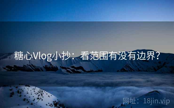 糖心Vlog小抄:看范围有没有边界? 糖心Vlog小抄:看范围有没有边界?