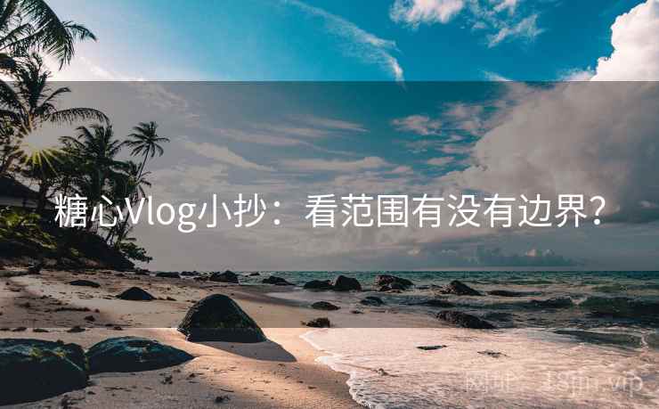 糖心Vlog小抄:看范围有没有边界? 糖心Vlog小抄:看范围有没有边界?