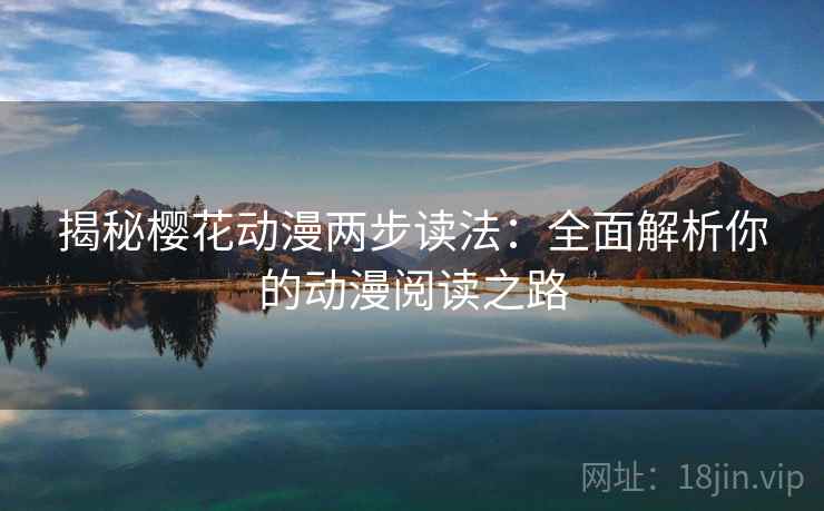 揭秘樱花动漫两步读法:全面解析你的动漫阅读之路 揭秘樱花动漫两步读法:全面解析你的动漫阅读之路