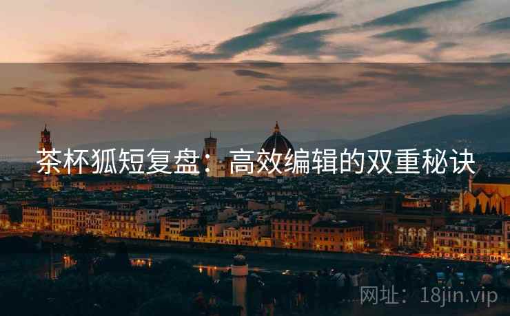 茶杯狐短复盘:高效编辑的双重秘诀 茶杯狐短复盘:高效编辑的双重秘诀