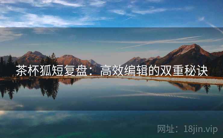 茶杯狐短复盘:高效编辑的双重秘诀 茶杯狐短复盘:高效编辑的双重秘诀