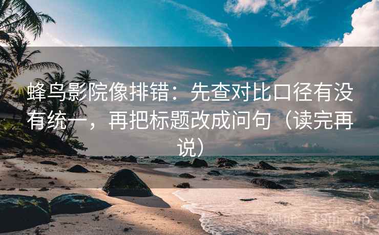 蜂鸟影院像排错:先查对比口径有没有统一,再把标题改成问句(读完再说) 蜂鸟影院像排错:先查对比口径有没有统一,再把标题改成问句(读完再说)