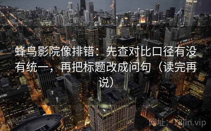 蜂鸟影院像排错:先查对比口径有没有统一,再把标题改成问句(读完再说) 蜂鸟影院像排错:先查对比口径有没有统一,再把标题改成问句(读完再说)